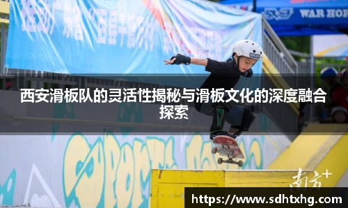 西安滑板队的灵活性揭秘与滑板文化的深度融合探索
