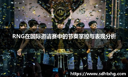RNG在国际邀请赛中的节奏掌控与表现分析