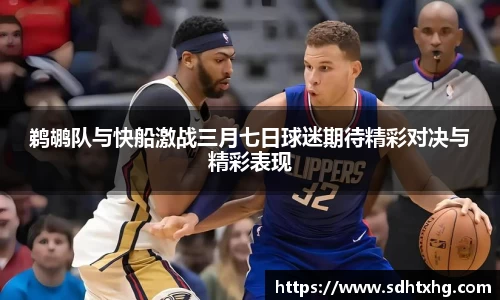 鹈鹕队与快船激战三月七日球迷期待精彩对决与精彩表现
