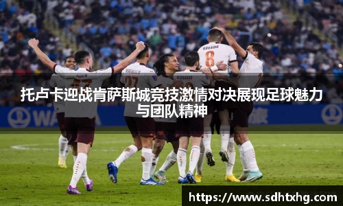 托卢卡迎战肯萨斯城竞技激情对决展现足球魅力与团队精神