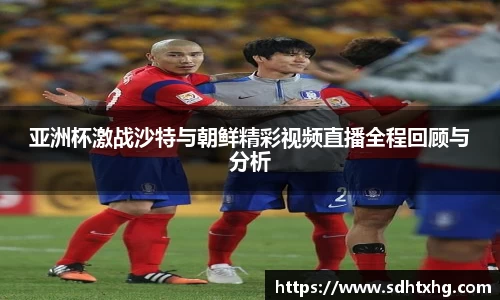 亚洲杯激战沙特与朝鲜精彩视频直播全程回顾与分析